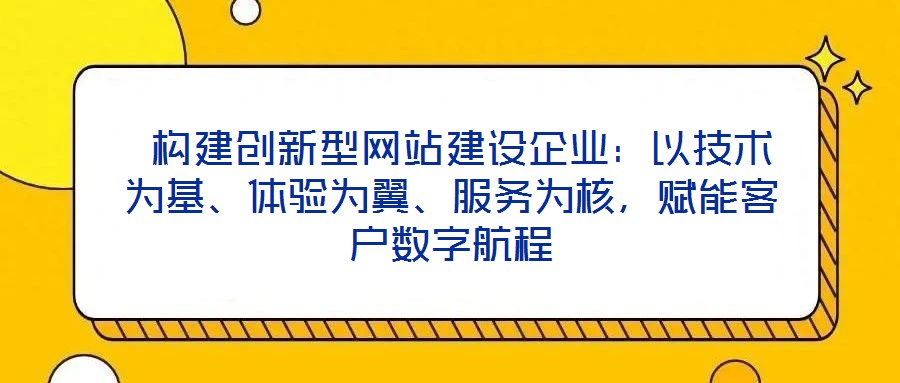 構(gòu)建創(chuàng)新型網(wǎng)站建設企業(yè)：以技術為基、體驗為翼、服務為核，賦能客戶數(shù)字航程