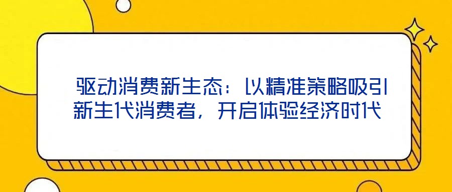  驅(qū)動(dòng)消費(fèi)新生態(tài)：以精準(zhǔn)策略吸引新生代消費(fèi)者，開(kāi)啟體驗(yàn)經(jīng)濟(jì)時(shí)代