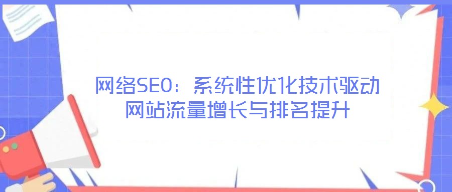 網絡SEO：系統(tǒng)性優(yōu)化技術驅動網站流量增長與排名提升