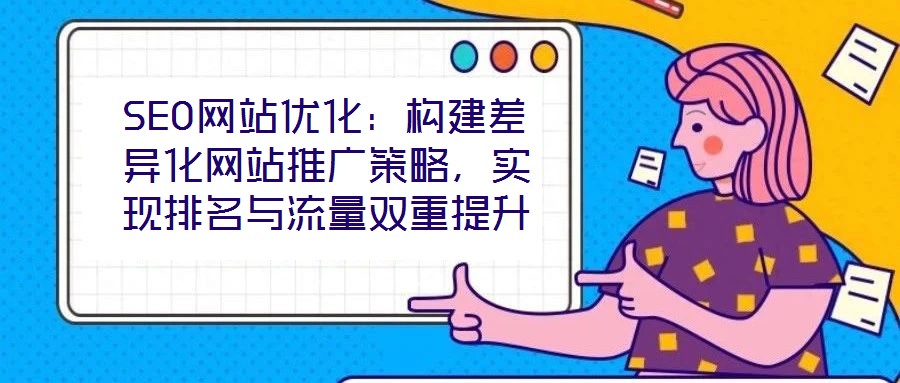 SEO網(wǎng)站優(yōu)化：構(gòu)建差異化網(wǎng)站推廣策略，實(shí)現(xiàn)排名與流量雙重提升