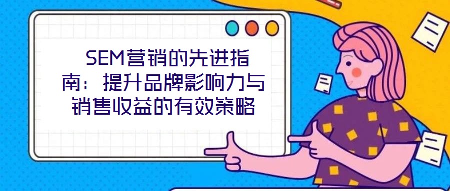  SEM營(yíng)銷(xiāo)的先進(jìn)指南：提升品牌影響力與銷(xiāo)售收益的有效策略