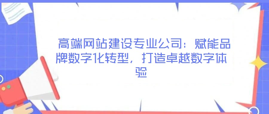  高端網(wǎng)站建設(shè)專業(yè)公司：賦能品牌數(shù)字化轉(zhuǎn)型，打造卓越數(shù)字體驗(yàn)