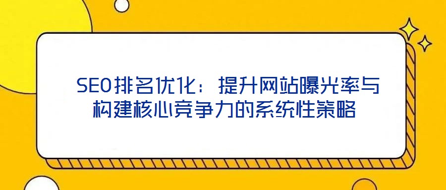  SEO排名優(yōu)化：提升網(wǎng)站曝光率與構(gòu)建核心競爭力的系統(tǒng)性策略