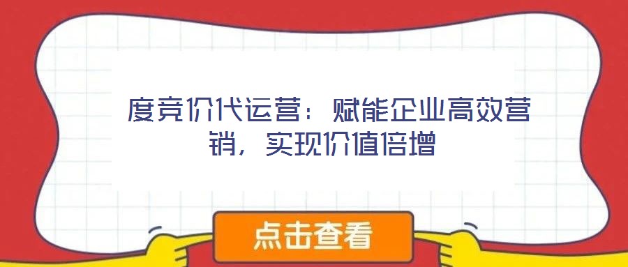  度競價代運營：賦能企業(yè)高效營銷，實現(xiàn)價值倍增