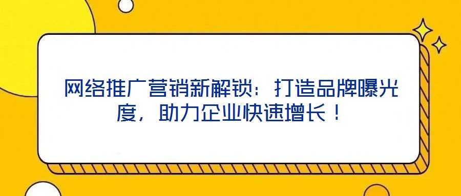 網(wǎng)絡推廣營銷新解鎖：打造品牌曝光度，助力企業(yè)快速增長！