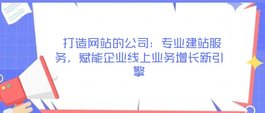  打造網(wǎng)站的公司：專業(yè)建站服務(wù)，賦能企業(yè)線上業(yè)務(wù)增長新引擎