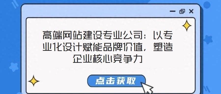 高端網(wǎng)站建設(shè)專業(yè)公司：以專業(yè)化設(shè)計賦能品牌價值，塑造企業(yè)核心競爭力