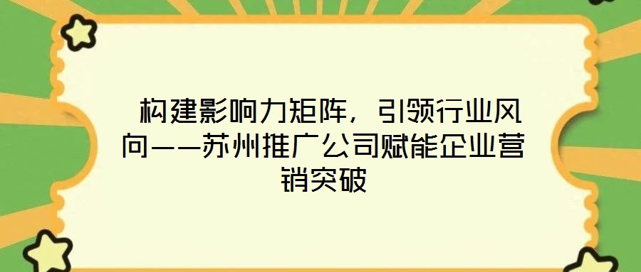  構(gòu)建影響力矩陣，引領(lǐng)行業(yè)風(fēng)向——蘇州推廣公司賦能企業(yè)營(yíng)銷突破