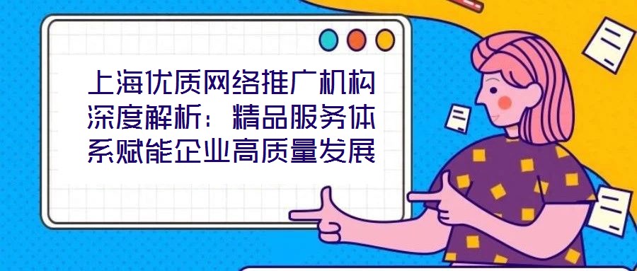上海優(yōu)質(zhì)網(wǎng)絡(luò)推廣機(jī)構(gòu)深度解析：精品服務(wù)體系賦能企業(yè)高質(zhì)量發(fā)展